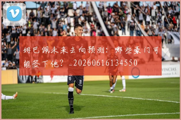 姆巴佩未来去向预测:哪些豪门可能签下他?_20260616134550