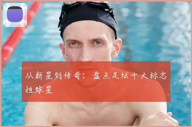 从新星到传奇:盘点足坛十大标志性球星