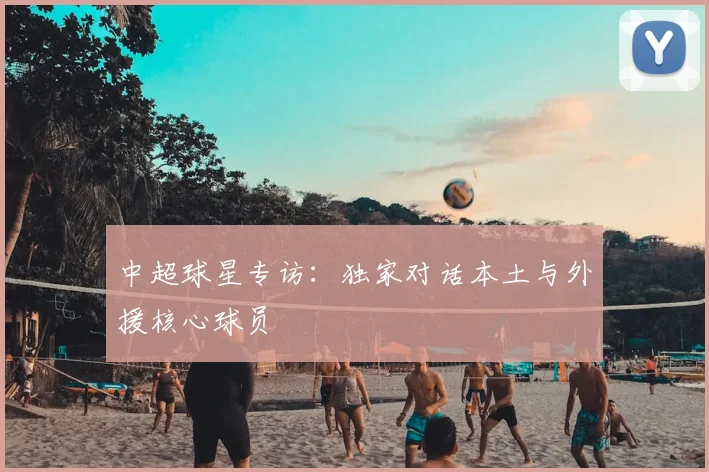 中超球星专访：独家对话本土与外援核心球员