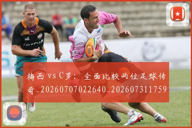 梅西 vs C罗:全面比较两位足球传奇_20260707022640_20260731175943