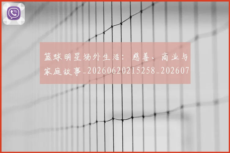 篮球明星场外生活:慈善、商业与家庭故事_20260620215258_20260708200201