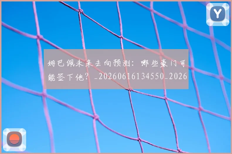 姆巴佩未来去向预测：哪些豪门可能签下他？_20260616134550_20260703231801_20260720185837