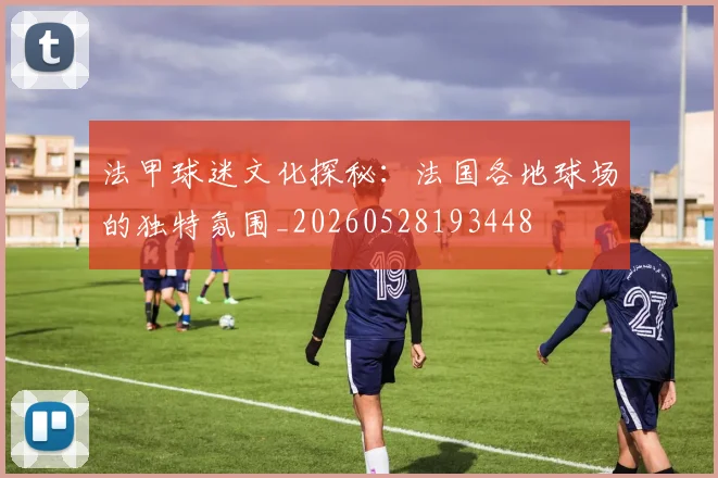 法甲球迷文化探秘:法国各地球场的独特氛围_20260528193448