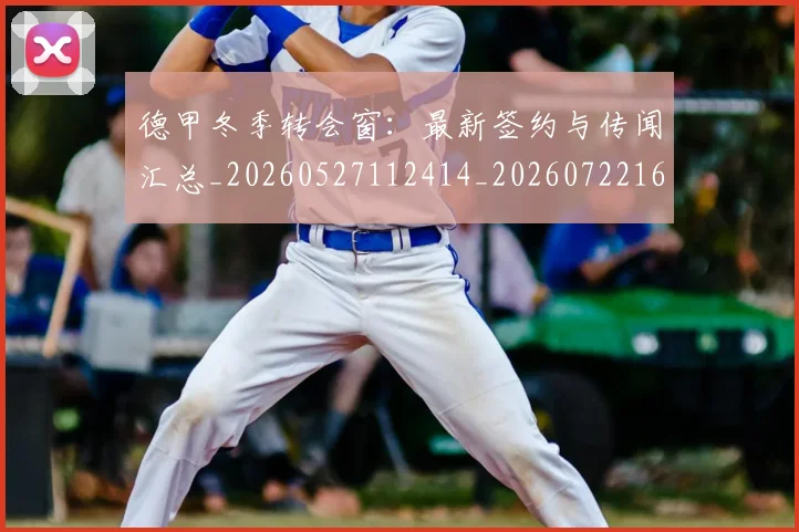 德甲冬季转会窗:最新签约与传闻汇总_20260527112414_20260722161016