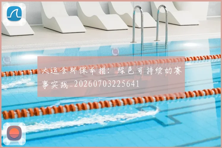 大运会环保举措:绿色可持续的赛事实践_20260703225641