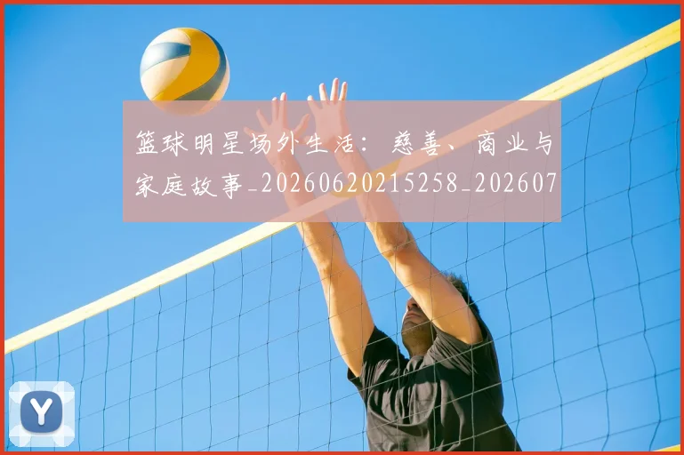 篮球明星场外生活:慈善、商业与家庭故事_20260620215258_20260708200201
