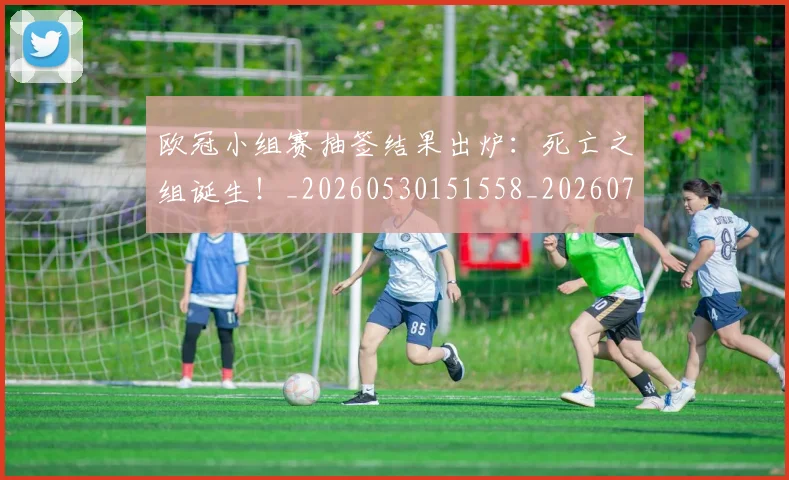 欧冠小组赛抽签结果出炉:死亡之组诞生!_20260530151558_20260707151012