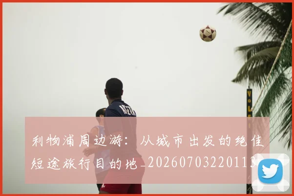利物浦周边游：从城市出发的绝佳短途旅行目的地_20260703220113_20260718010128
