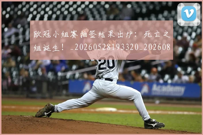欧冠小组赛抽签结果出炉:死亡之组诞生!_20260528193320_20260801163447