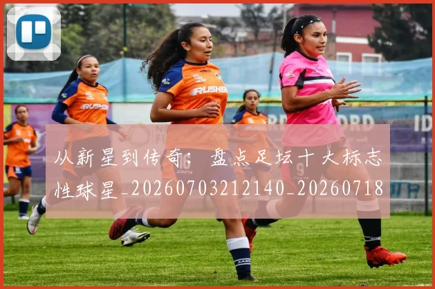 从新星到传奇：盘点足坛十大标志性球星_20260703212140_20260718001253