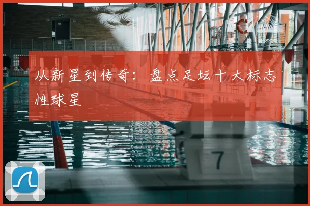 从新星到传奇:盘点足坛十大标志性球星