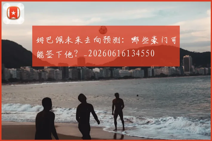 姆巴佩未来去向预测：哪些豪门可能签下他？_20260616134550