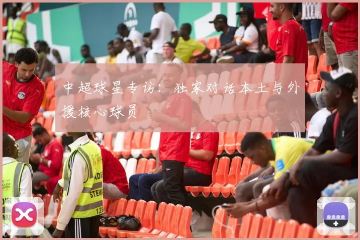 中超球星专访：独家对话本土与外援核心球员