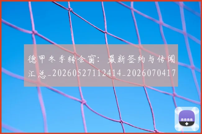 德甲冬季转会窗:最新签约与传闻汇总_20260527112414_20260704172913