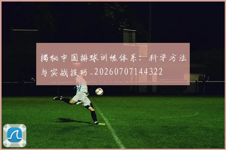 揭秘中国排球训练体系:科学方法与实战技巧_20260707144322