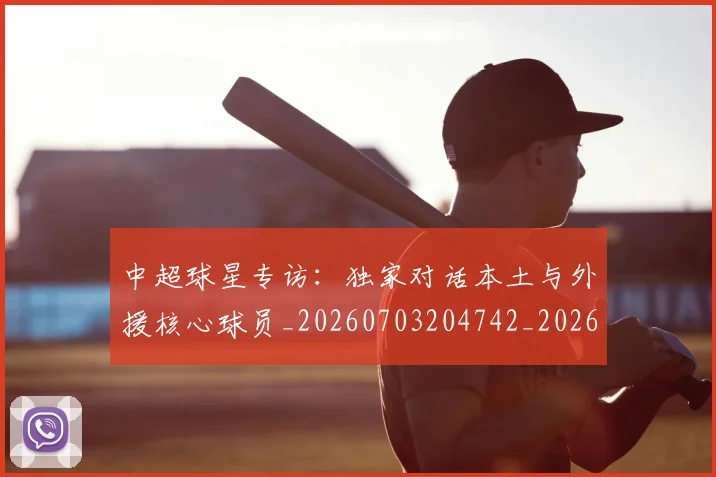 中超球星专访:独家对话本土与外援核心球员_20260703204742_20260716190257
