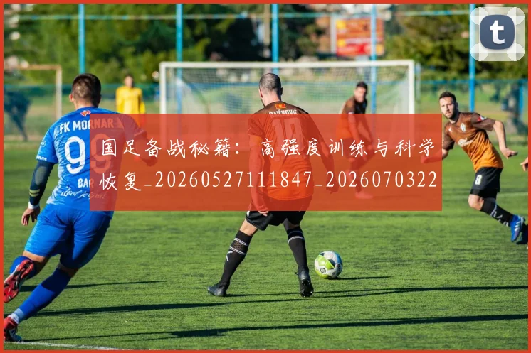 国足备战秘籍:高强度训练与科学恢复_20260527111847_20260703223357