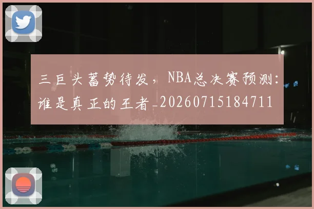 三巨头蓄势待发，NBA总决赛预测：谁是真正的王者_20260715184711