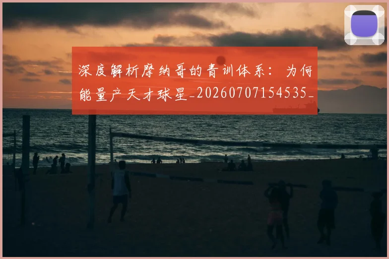 深度解析摩纳哥的青训体系:为何能量产天才球星_20260707154535_20260801203620
