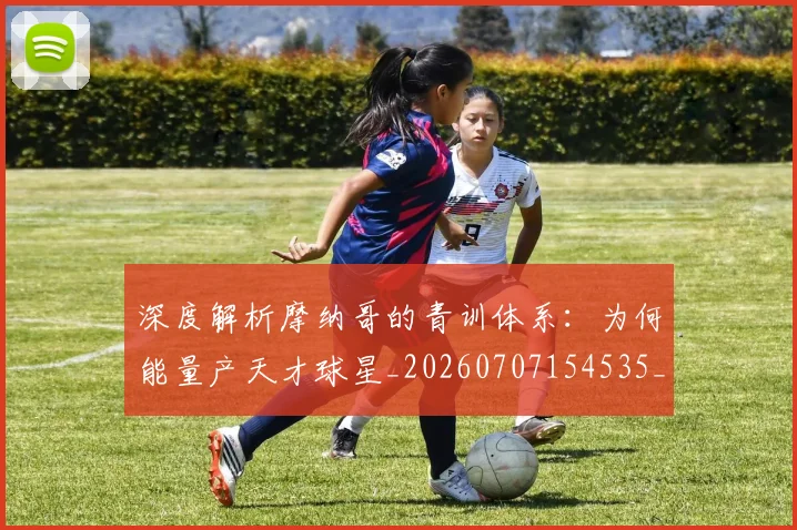 深度解析摩纳哥的青训体系:为何能量产天才球星_20260707154535_20260801203620