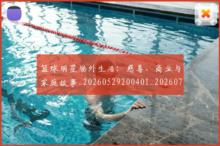 篮球明星场外生活:慈善、商业与家庭故事_20260529200401_20260708200200_20260803140044