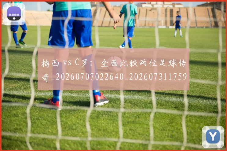 梅西 vs C罗:全面比较两位足球传奇_20260707022640_20260731175943