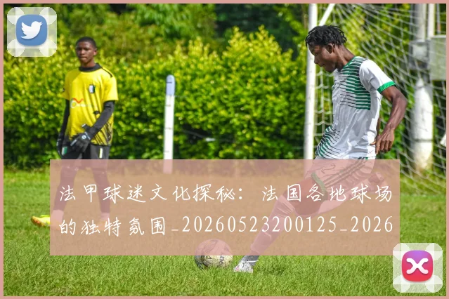 法甲球迷文化探秘:法国各地球场的独特氛围_20260523200125_20260707153608_20260801172414