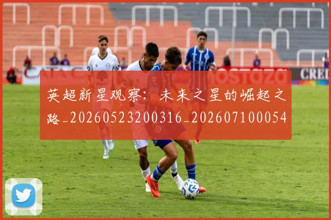 英超新星观察:未来之星的崛起之路_20260523200316_20260710005440